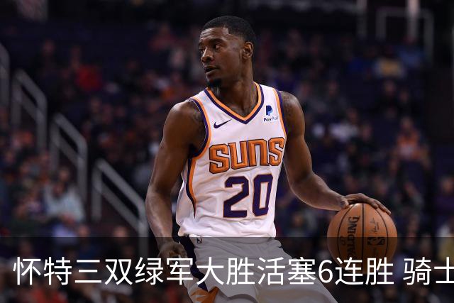 怀特三双绿军大胜活塞6连胜 骑士险胜步行者